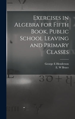 Exercises in Algebra for Fifth Book, Public School Leaving and Primary Classes [microform] by Henderson, George E.