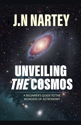 Unveiling the Cosmos: A Beginner's Guide to the Wonders of Astronomy by Nartey, J. N.