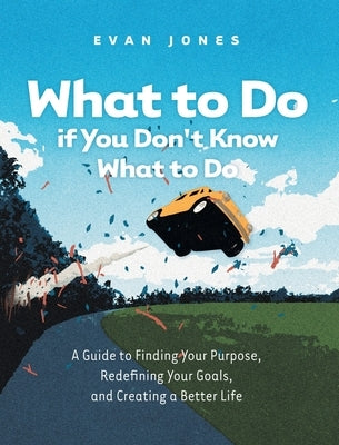 What to Do if You Don't Know What to Do: A Guide to Finding Your Purpose, Redefining Your Goals, and Creating a Better Life by Jones, Evan