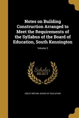 Notes on Building Construction Arranged to Meet the Requirements of the Syllabus of the Board of Education, South Kensington; Volume 3 by Great Britain Board of Education