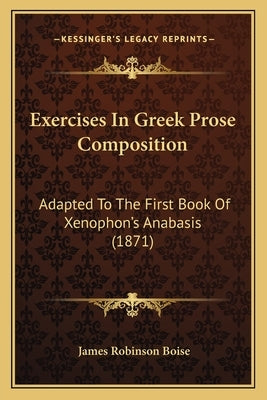 Exercises In Greek Prose Composition: Adapted To The First Book Of Xenophon's Anabasis (1871) by Boise, James Robinson