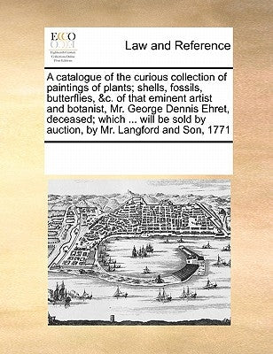 A catalogue of the curious collection of paintings of plants; shells, fossils, butterflies, &c. of that eminent artist and botanist, Mr. George Dennis by Multiple Contributors