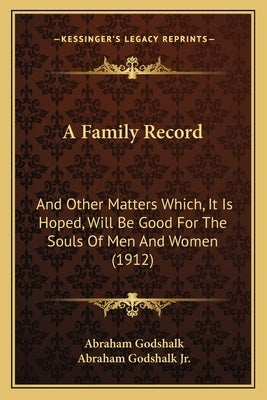 A Family Record: And Other Matters Which, It Is Hoped, Will Be Good For The Souls Of Men And Women (1912) by Godshalk, Abraham