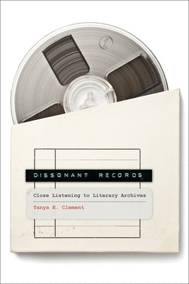 Dissonant Records: Close Listening to Literary Archives by Clement, Tanya E.