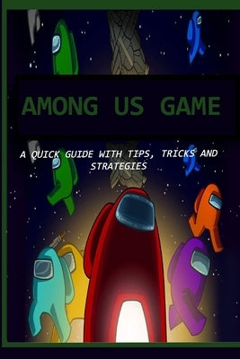 Among Us Game: A Quick Guide with Tips, Tricks and Strategies by F. Alvarez, Trista