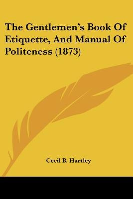 The Gentlemen's Book Of Etiquette, And Manual Of Politeness (1873) by Hartley, Cecil B.