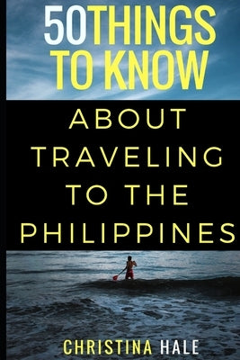 50 Things to Know About Traveling to the Philippines: Manila and Beyond by Hale, Christina