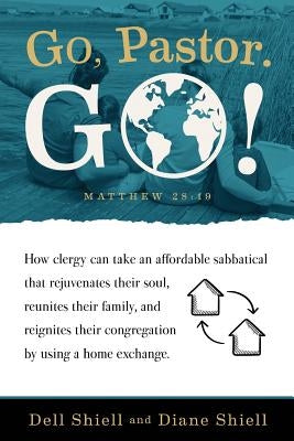 Go, Pastor. Go!: How clergy can take an affordable sabbatical that rejuvenates their soul, reunites their family, and reignites their congregation by by Shiell, Diane