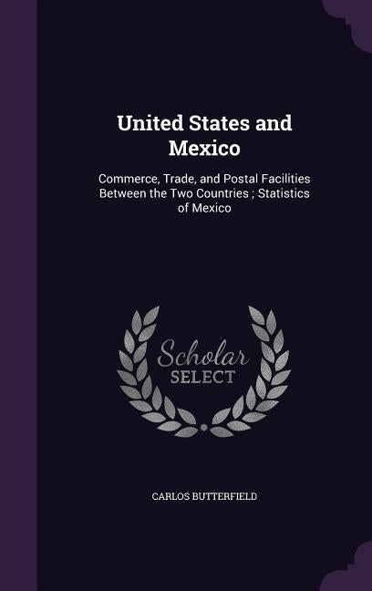 United States and Mexico: Commerce, Trade, and Postal Facilities Between the Two Countries; Statistics of Mexico by Butterfield, Carlos