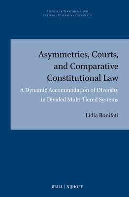 Asymmetries, Courts, and Comparative Constitutional Law: A Dynamic Accommodation of Diversity in Divided Multi-Tiered Systems by Bonifati, Lidia