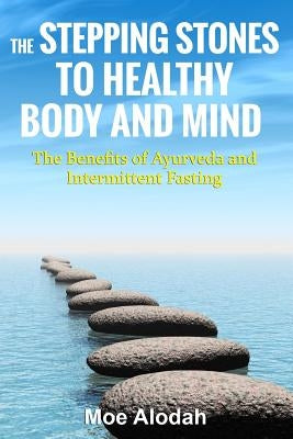 The Stepping Stones to Healthy Body and Mind: The Benefits of Ayurveda and Intermittent Fasting by Alodah, Moe