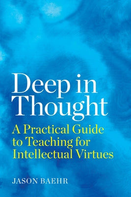 Deep in Thought: A Practical Guide to Teaching for Intellectual Virtues by Baehr, Jason