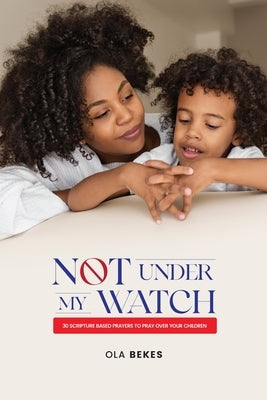 Not Under My watch: 30 Scripture based prayers to pray over your children by Bekes, Ola