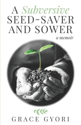 A Subversive Seed-Saver and Sower: A Memoir by Gyori, Grace