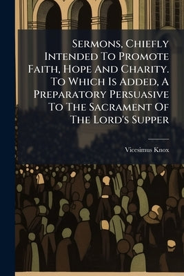 Sermons, Chiefly Intended To Promote Faith, Hope And Charity. To Which Is Added, A Preparatory Persuasive To The Sacrament Of The Lord's Supper by Knox, Vicesimus