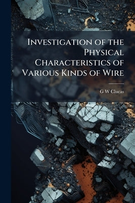 Investigation of the Physical Characteristics of Various Kinds of Wire by Clucas, G. W.
