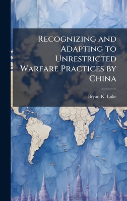 Recognizing and Adapting to Unrestricted Warfare Practices by China by Luke, Bryan K.