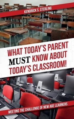 What Today's Parent MUST Know About Today's Classroom!: Meeting the Challenge of New Age Learners by Sterling, Kendrick S.