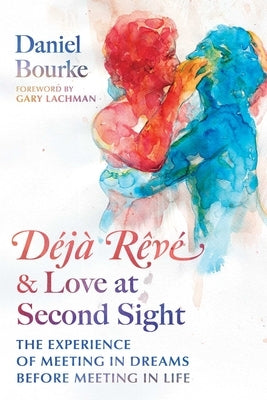 Déjà Rêvé and Love at Second Sight: The Experience of Meeting in Dreams Before Meeting in Life by Bourke, Daniel
