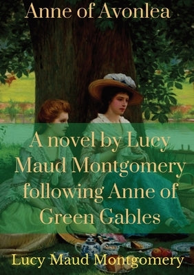 Anne of Avonlea: A novel by Lucy Maud Montgomery following Anne of Green Gables by Montgomery, Lucy Maud