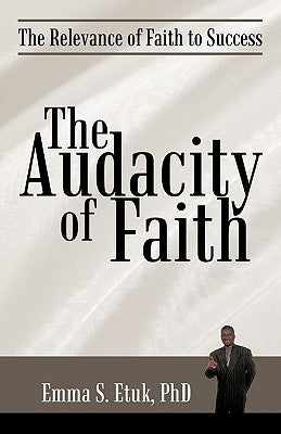 The Audacity of Faith: The Relevance of Faith to Success by Emma S. Etuk Phd