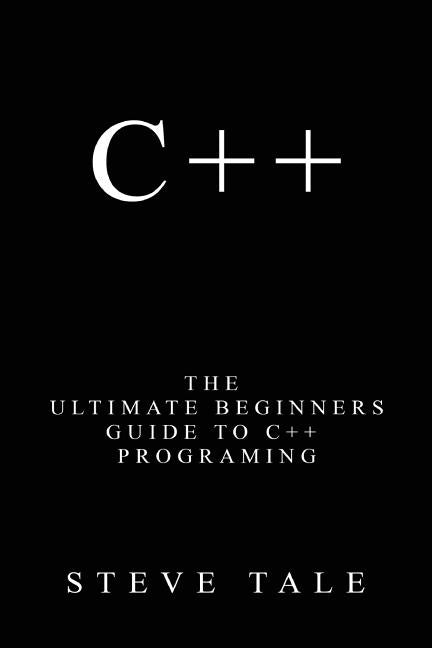 C++: The Ultimate Beginners Guide to C++ Programing by Tale, Steve