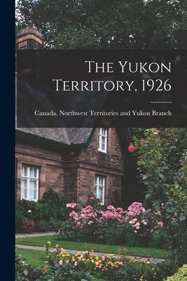 The Yukon Territory, 1926 by Canada Northwest Territories and Yukon