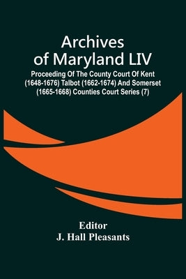 Archives Of Maryland LIV; Proceeding Of The County Court Of Kent (1648-1676) Talbot (1662-1674) And Somerset (1665-1668) Counties Court Series (7) by Hall Pleasants, J.