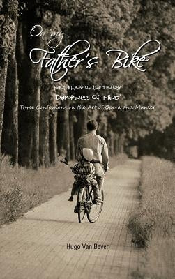 On My Father's Bike: Part Three of the Trilogy "Darkness of Mind" Three Confessions on the Art of Opera and Murder by Van Bever, Hugo