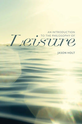 An Introduction to the Philosophy of Leisure by Holt, Jason