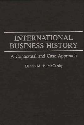 International Business History: A Contextual and Case Approach by McCarthy, Dennis