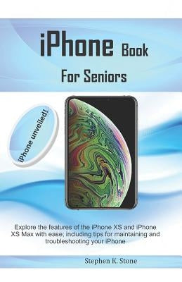 iPhone Book For Seniors: Explore the features of the iPhone XS and iPhone XS Max with ease; including tips for maintaining and troubleshooting by Stone, Stephen K.