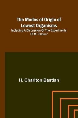 The modes of origin of lowest organisms; Including a discussion of the experiments of M. Pasteur by Bastian, H. Charlton