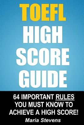 TOEFL High Score Guide: 64 Important Rules You Must Know To Achieve A High Score! by Stevens, Maria
