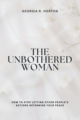 The Unbothered Woman: How to Stop Letting Other People's Actions Determine Your Peace by Horton, Georgia R.