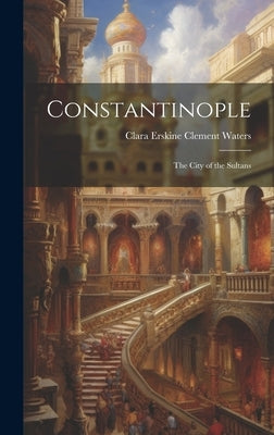 Constantinople: The City of the Sultans by Waters, Clara Erskine Clement
