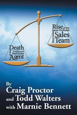 Death of the Traditional Real Estate Agent: Rise of the Super-Profitable Real Estate Sales Team by Proctor, Craig