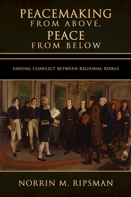 Peacemaking from Above, Peace from Below: Ending Conflict Between Regional Rivals by Ripsman, Norrin M.