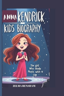 Anna Kendrick Kids Biography: The Girl Who Made Music with a Cup by Renshaw, Zelma