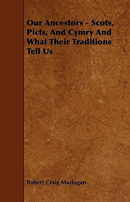 Our Ancestors - Scots, Picts, and Cymry and What Their Traditions Tell Us by Maclagan, Robert Craig