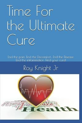 Time for the Ultimate Cure: End the Pain. End the Discomfort, . End the Disease. End the Inflammation. Find Your Cure! by Knight, Roy