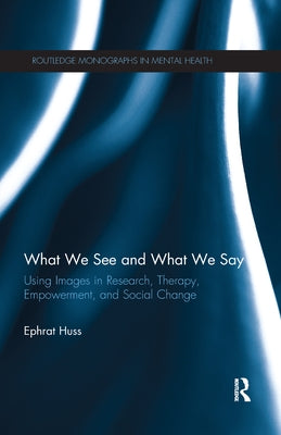 What We See and What We Say: Using Images in Research, Therapy, Empowerment, and Social Change by Huss, Ephrat