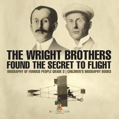 The Wright Brothers Found The Secret To Flight - Biography of Famous People Grade 3 Children's Biography Books by Baby Professor