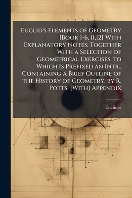 Euclid's Elements of Geometry [Book 1-6, 11,12] With Explanatory Notes; Together With a Selection of Geometrical Exercises. to Which Is Prefixed an In by Euclides