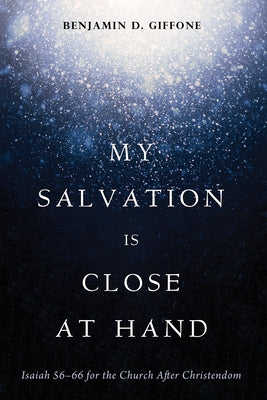 My Salvation Is Close at Hand: Isaiah 56-66 for the Church After Christendom by Giffone, Benjamin D.