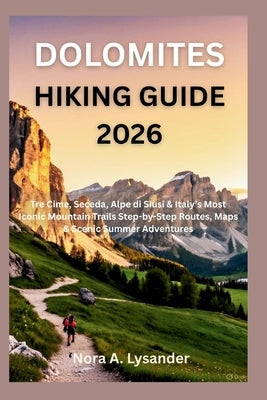 Dolomites Hiking Guide 2026: Tre Cime, Seceda, Alpe di Siusi & Italy's Most Iconic Mountain Trails Step-by-Step Routes, Maps & Scenic Summer Adventure by Lysander, Nora A.