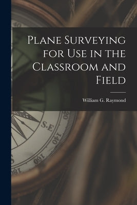 Plane Surveying for Use in the Classroom and Field by Raymond, William G.