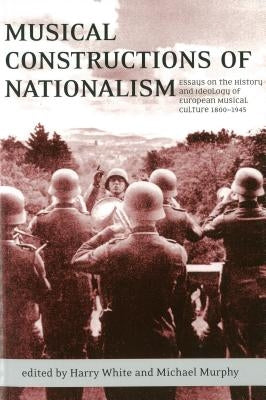 Musical Constructions of Nationalism: Essays on the History and Ideology of European Musical Culture 1800-1945 by White, Harry