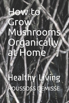 How to Grow Mushrooms Organically at Home: Healthy Living by Karanja, Joel