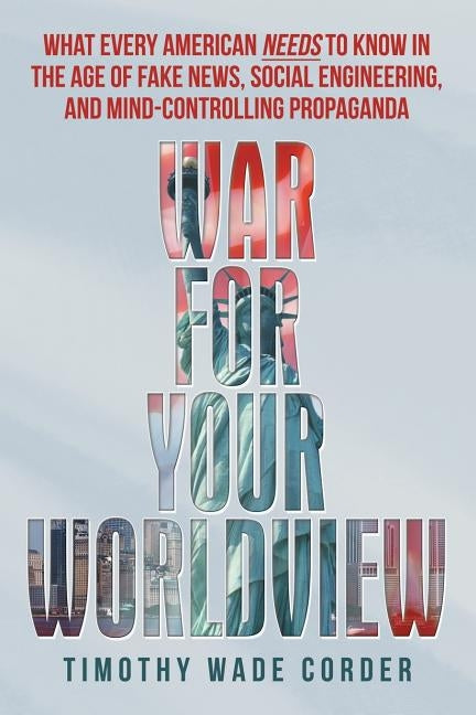 War for Your Worldview: What Every American Needs to Know in the Age of Fake News, Social Engineering, and Mind-Controlling Propaganda by Corder, Timothy Wade